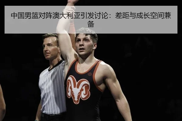 中国男篮对阵澳大利亚引发讨论：差距与成长空间兼备